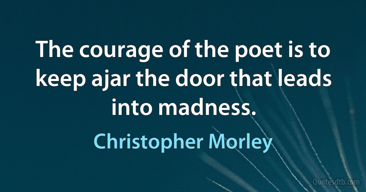 The courage of the poet is to keep ajar the door that leads into madness. (Christopher Morley)