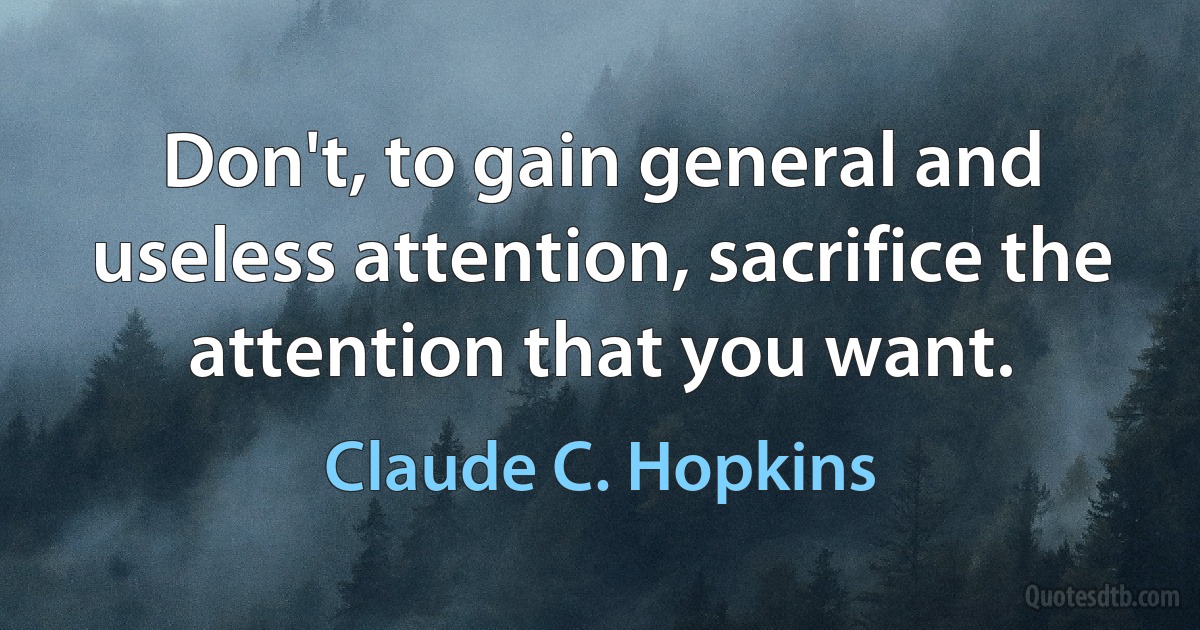 Don't, to gain general and useless attention, sacrifice the attention that you want. (Claude C. Hopkins)