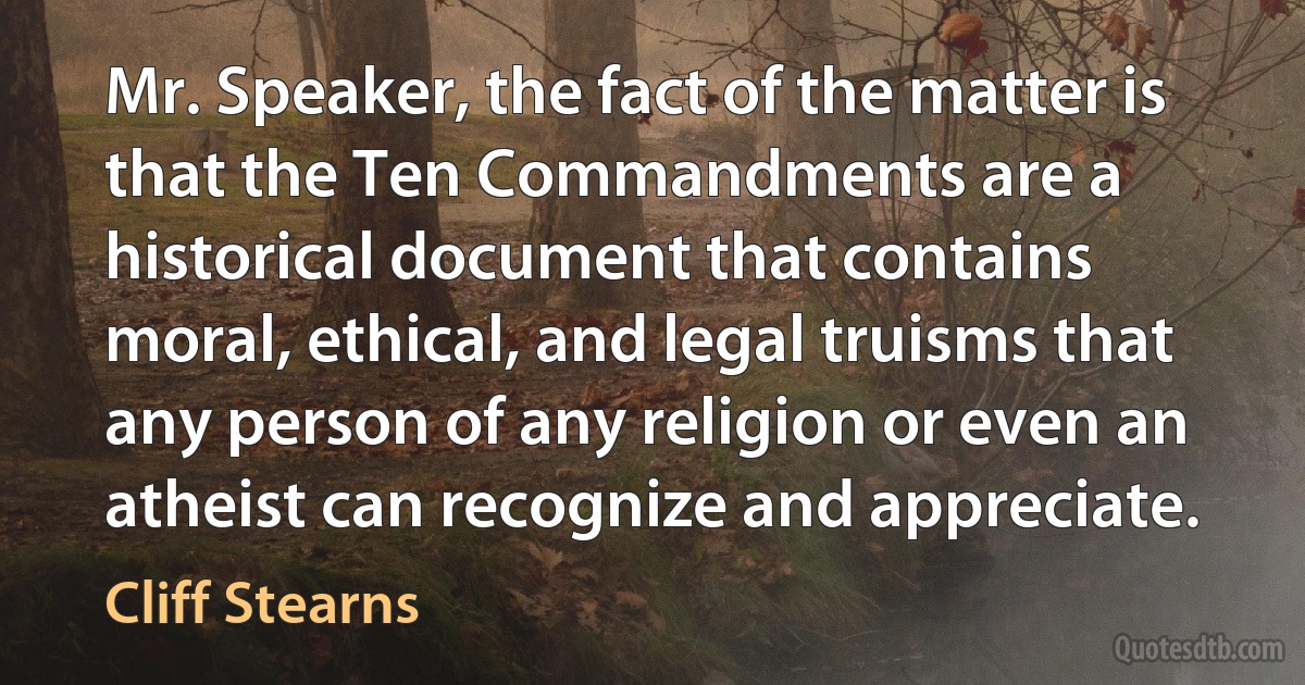 Mr. Speaker, the fact of the matter is that the Ten Commandments are a historical document that contains moral, ethical, and legal truisms that any person of any religion or even an atheist can recognize and appreciate. (Cliff Stearns)