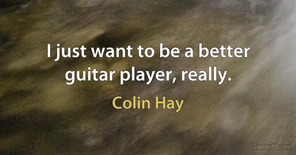 I just want to be a better guitar player, really. (Colin Hay)