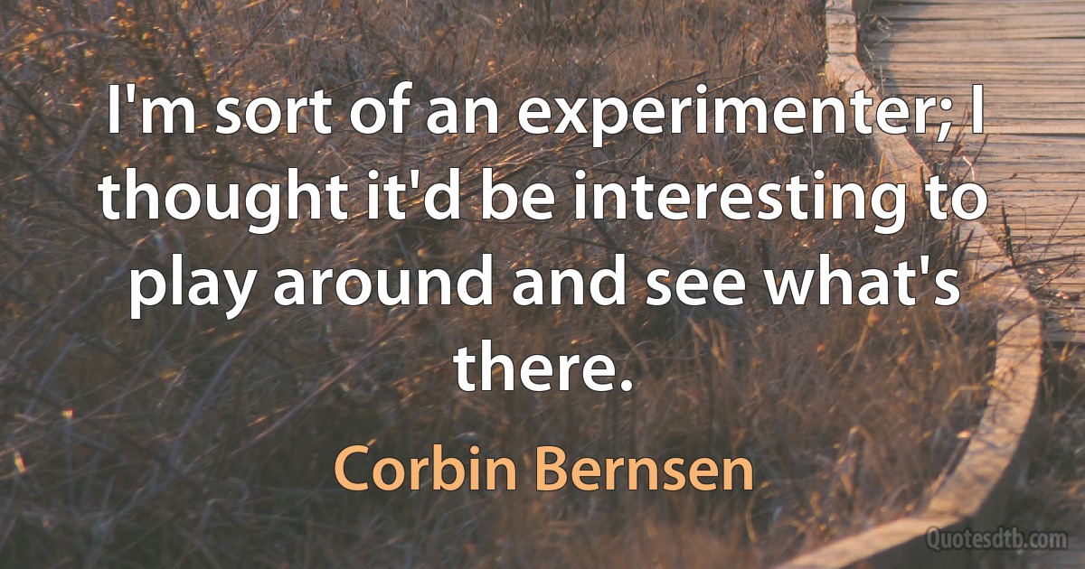 I'm sort of an experimenter; I thought it'd be interesting to play around and see what's there. (Corbin Bernsen)