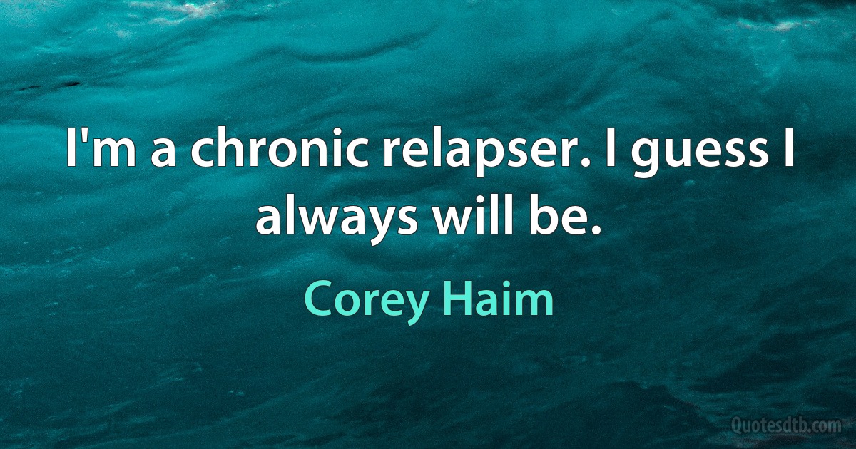 I'm a chronic relapser. I guess I always will be. (Corey Haim)