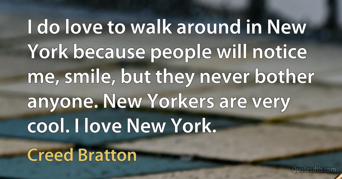 I do love to walk around in New York because people will notice me, smile, but they never bother anyone. New Yorkers are very cool. I love New York. (Creed Bratton)