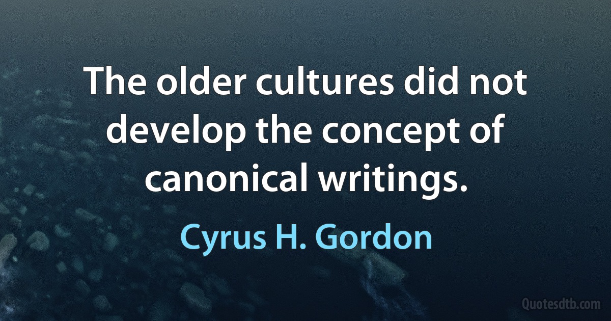 The older cultures did not develop the concept of canonical writings. (Cyrus H. Gordon)