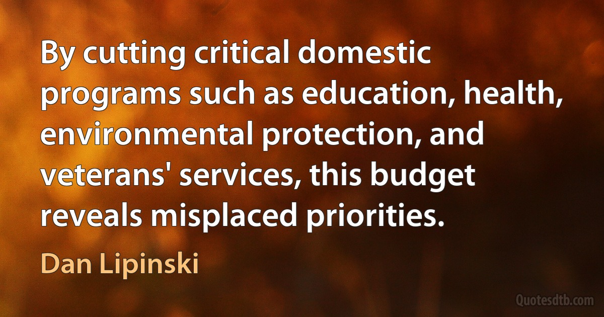 By cutting critical domestic programs such as education, health, environmental protection, and veterans' services, this budget reveals misplaced priorities. (Dan Lipinski)