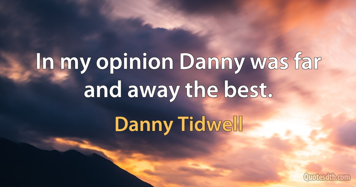 In my opinion Danny was far and away the best. (Danny Tidwell)