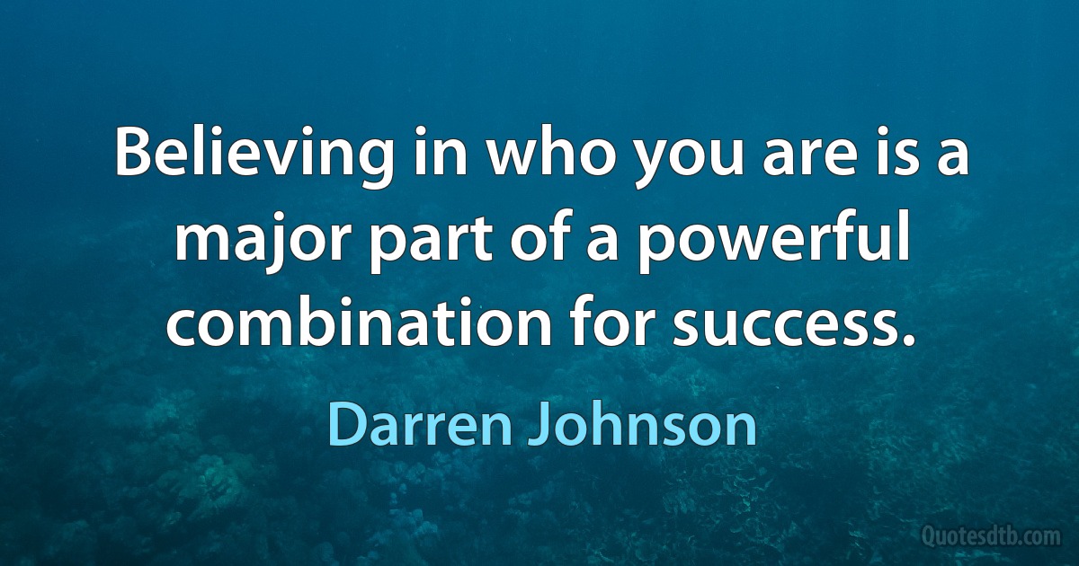 Believing in who you are is a major part of a powerful combination for success. (Darren Johnson)