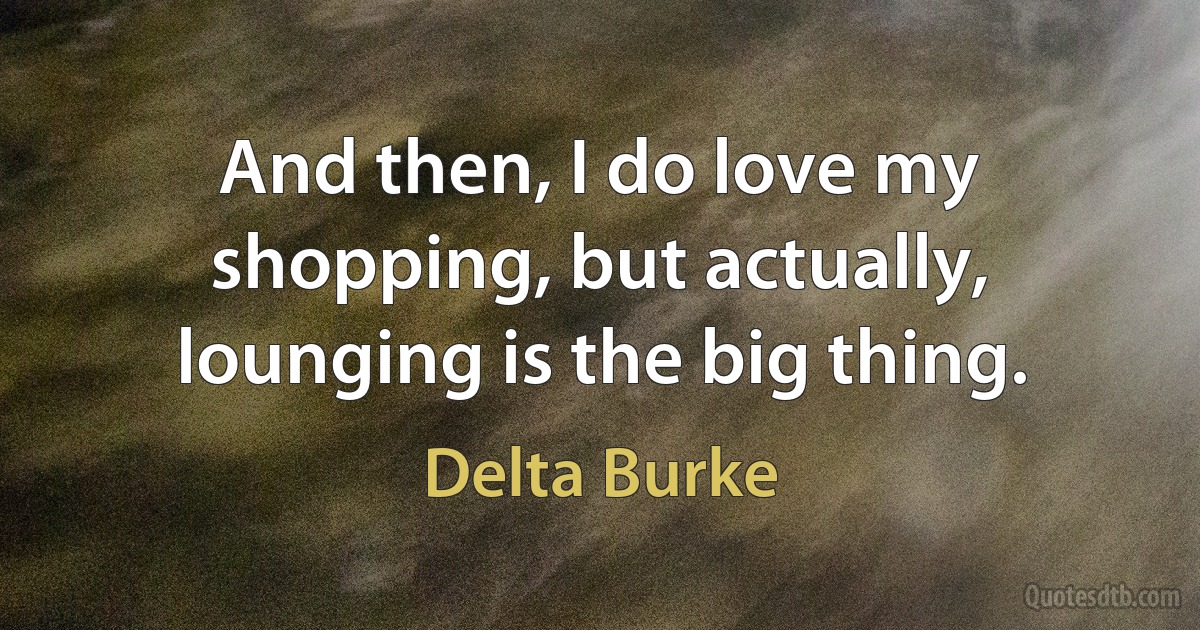 And then, I do love my shopping, but actually, lounging is the big thing. (Delta Burke)