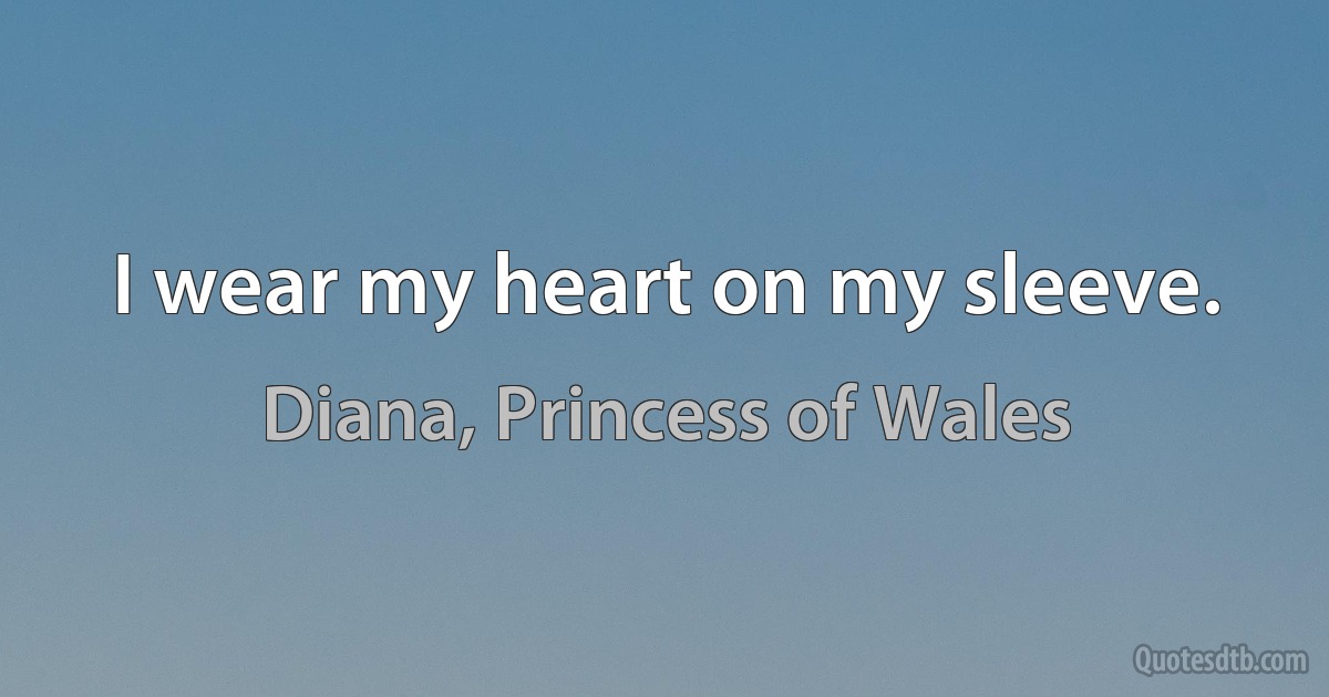 I wear my heart on my sleeve. (Diana, Princess of Wales)