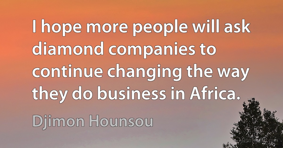 I hope more people will ask diamond companies to continue changing the way they do business in Africa. (Djimon Hounsou)