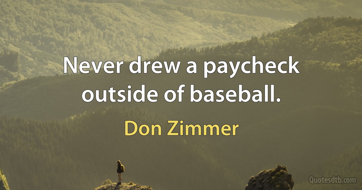 Never drew a paycheck outside of baseball. (Don Zimmer)