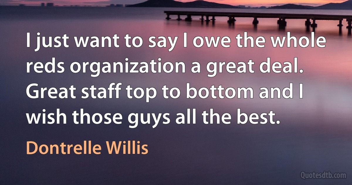 I just want to say I owe the whole reds organization a great deal. Great staff top to bottom and I wish those guys all the best. (Dontrelle Willis)