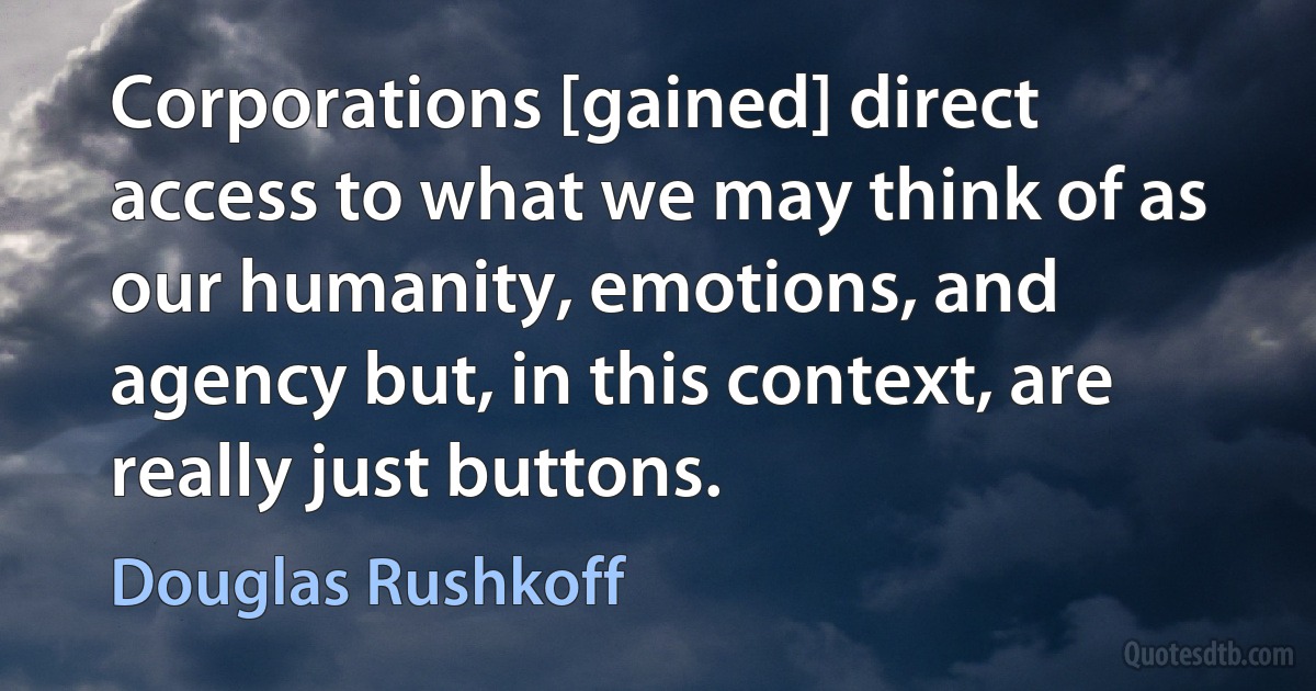 Corporations [gained] direct access to what we may think of as our humanity, emotions, and agency but, in this context, are really just buttons. (Douglas Rushkoff)