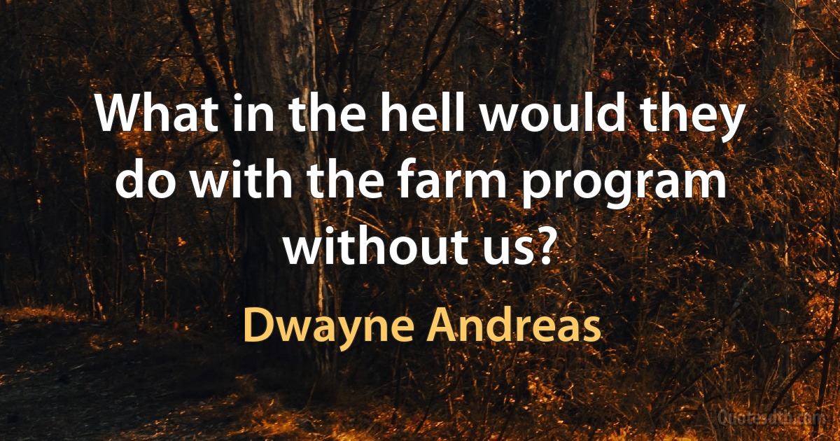 What in the hell would they do with the farm program without us? (Dwayne Andreas)