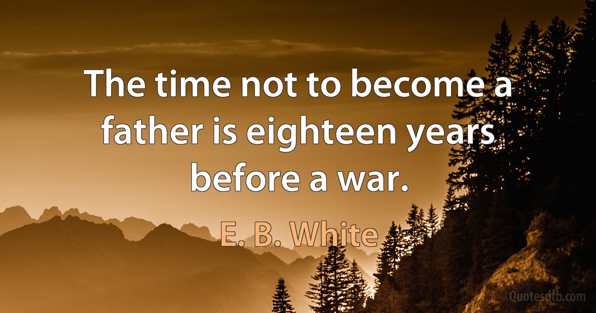 The time not to become a father is eighteen years before a war. (E. B. White)