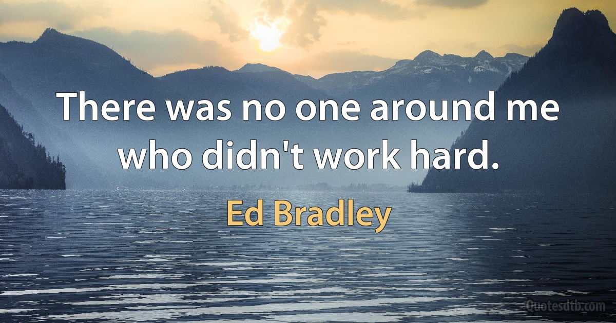 There was no one around me who didn't work hard. (Ed Bradley)