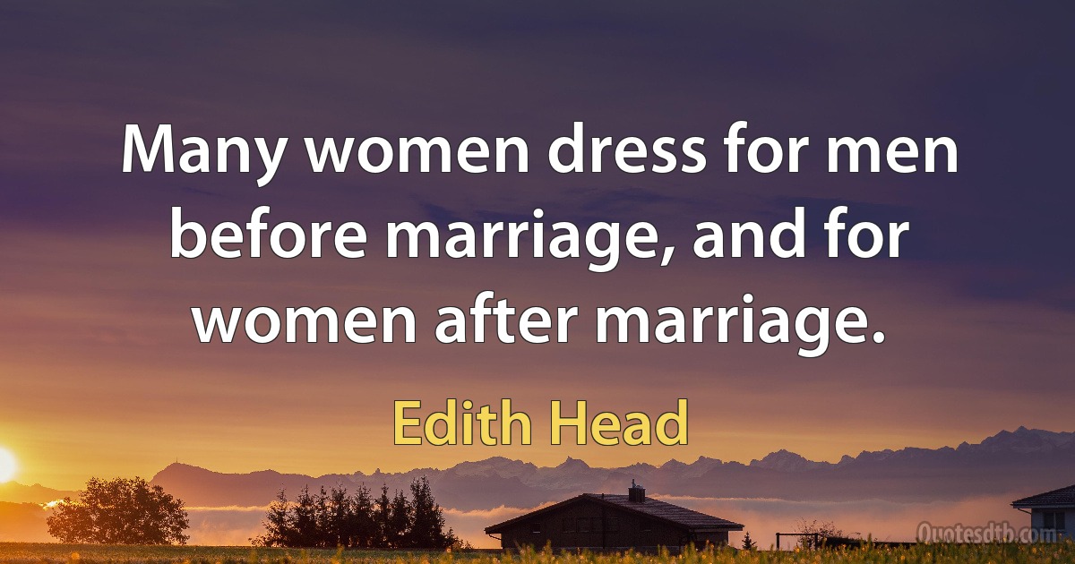 Many women dress for men before marriage, and for women after marriage. (Edith Head)