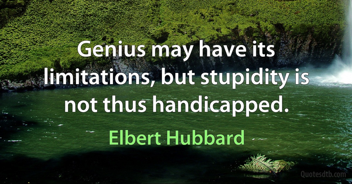 Genius may have its limitations, but stupidity is not thus handicapped. (Elbert Hubbard)