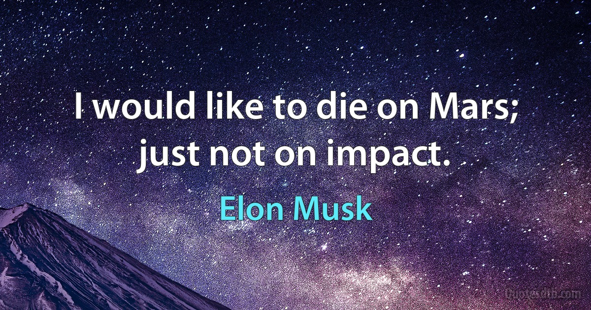 I would like to die on Mars; just not on impact. (Elon Musk)