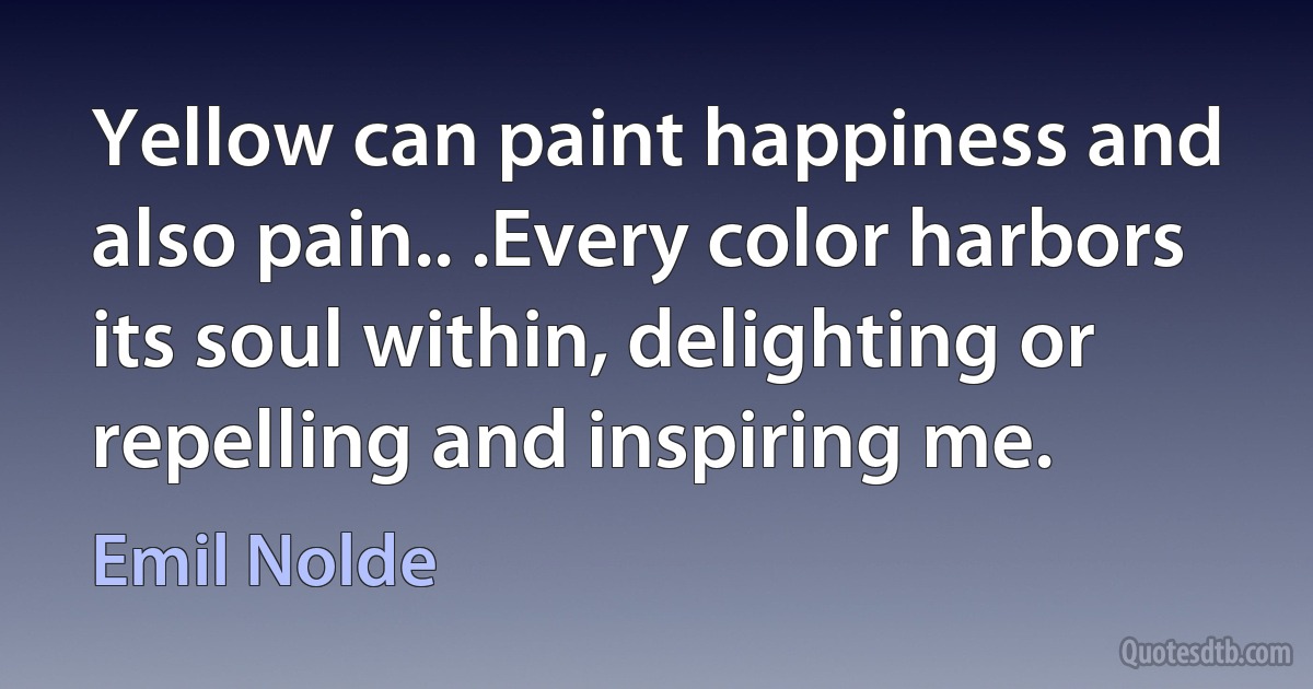 Yellow can paint happiness and also pain.. .Every color harbors its soul within, delighting or repelling and inspiring me. (Emil Nolde)