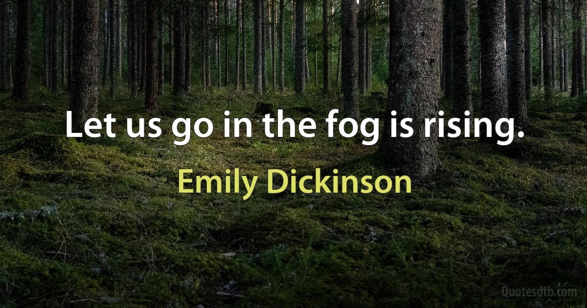 Let us go in the fog is rising. (Emily Dickinson)