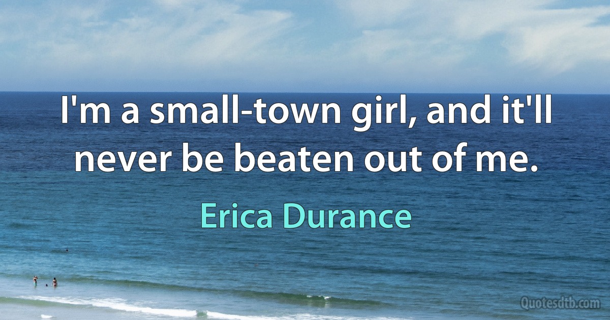 I'm a small-town girl, and it'll never be beaten out of me. (Erica Durance)