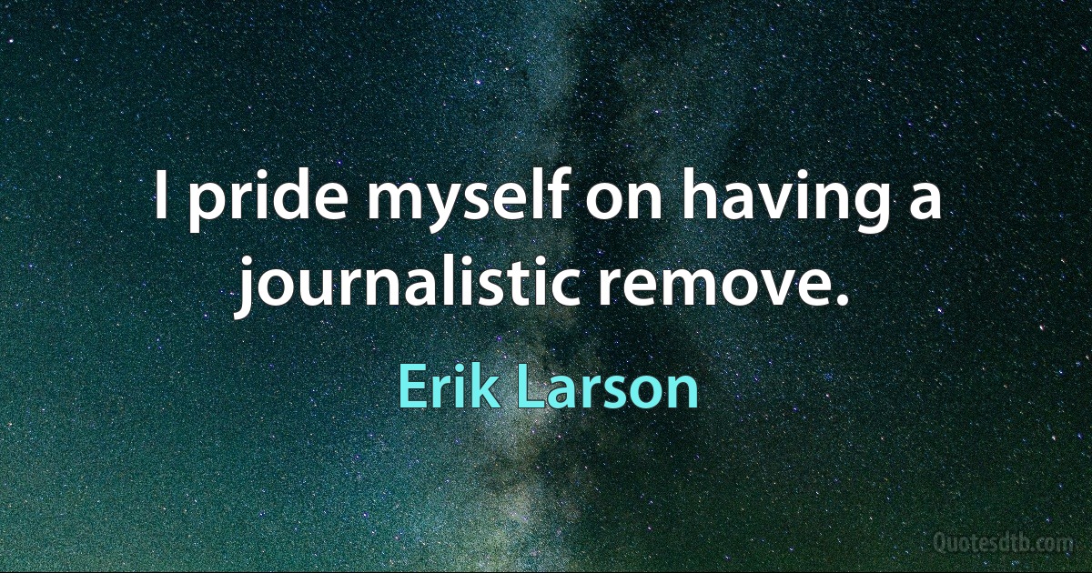 I pride myself on having a journalistic remove. (Erik Larson)