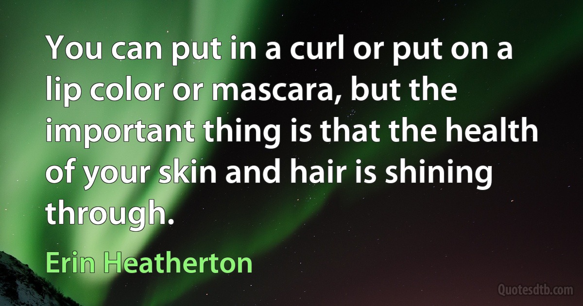 You can put in a curl or put on a lip color or mascara, but the important thing is that the health of your skin and hair is shining through. (Erin Heatherton)