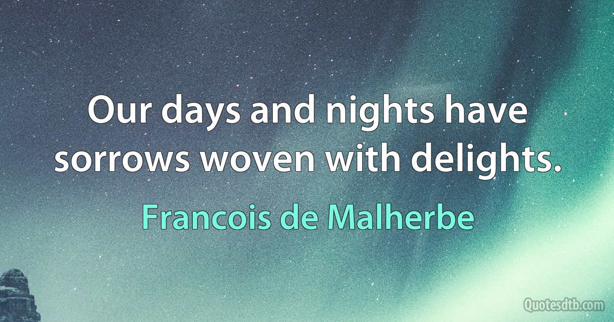 Our days and nights have sorrows woven with delights. (Francois de Malherbe)