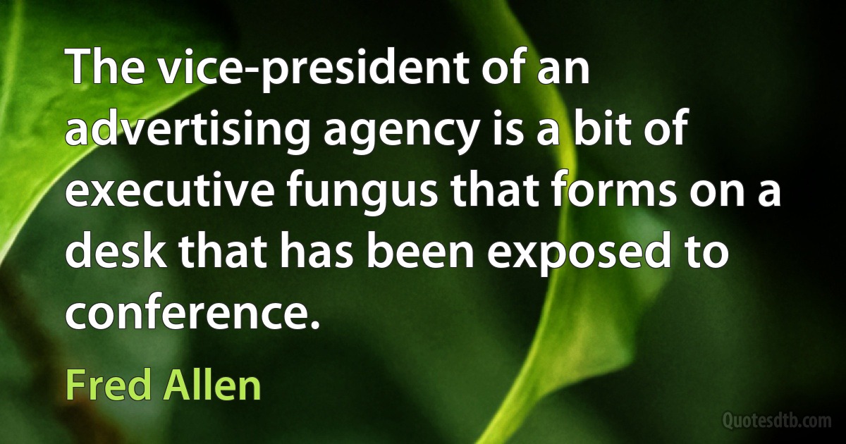 The vice-president of an advertising agency is a bit of executive fungus that forms on a desk that has been exposed to conference. (Fred Allen)