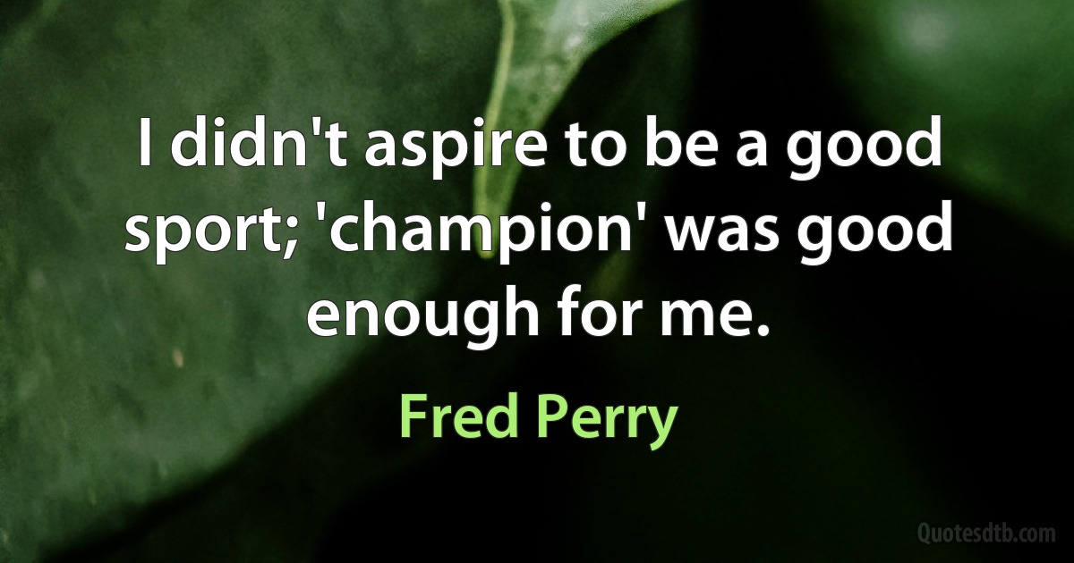 I didn't aspire to be a good sport; 'champion' was good enough for me. (Fred Perry)