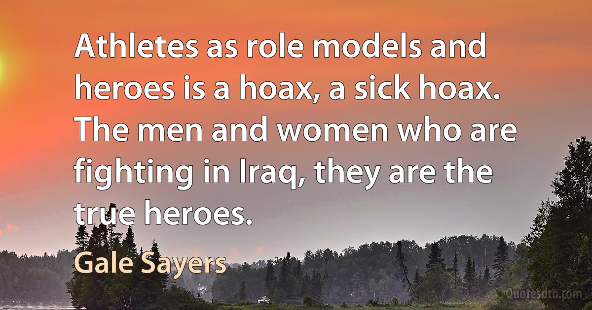 Athletes as role models and heroes is a hoax, a sick hoax. The men and women who are fighting in Iraq, they are the true heroes. (Gale Sayers)