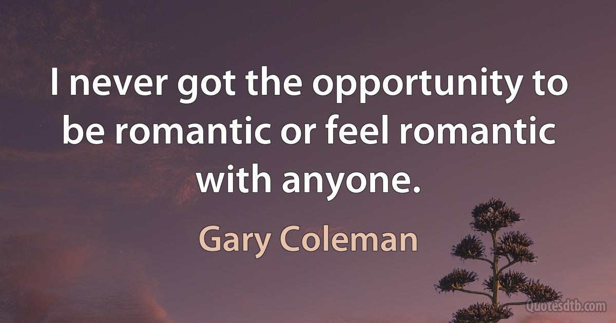 I never got the opportunity to be romantic or feel romantic with anyone. (Gary Coleman)