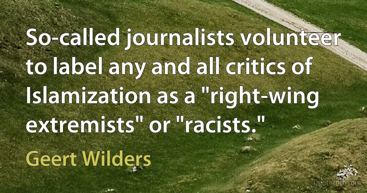 So-called journalists volunteer to label any and all critics of Islamization as a "right-wing extremists" or "racists." (Geert Wilders)