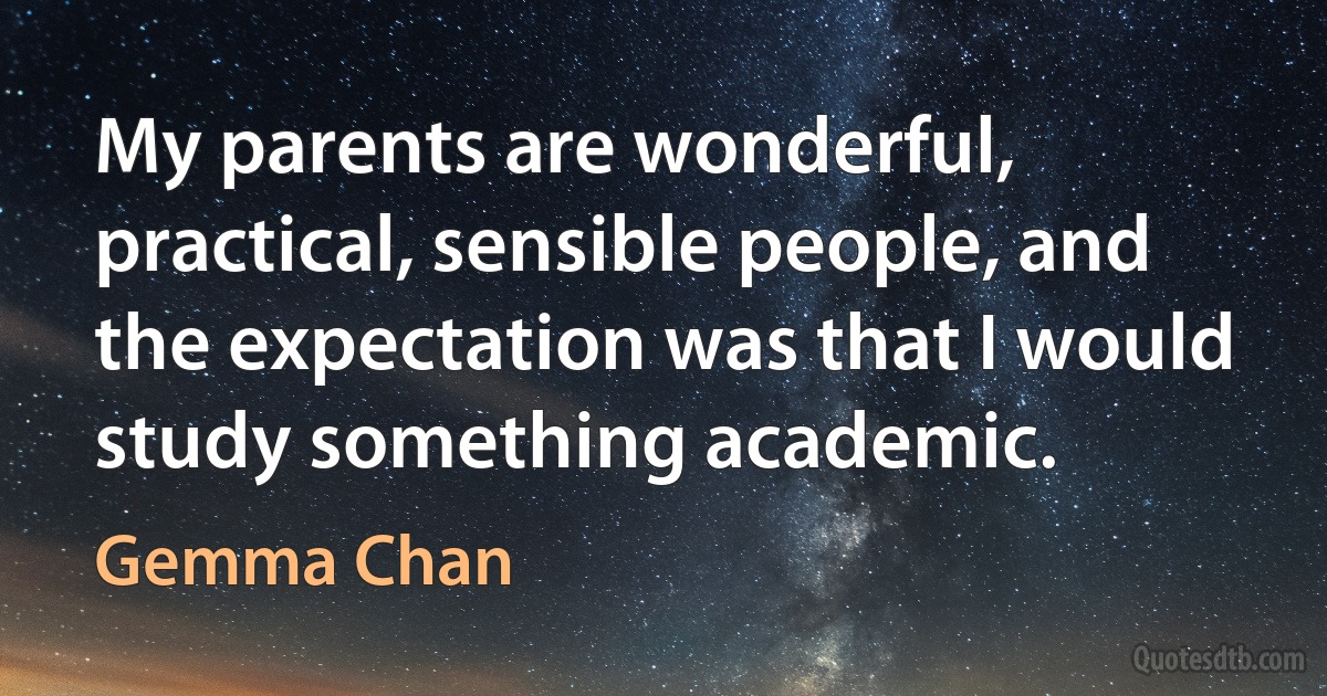 My parents are wonderful, practical, sensible people, and the expectation was that I would study something academic. (Gemma Chan)