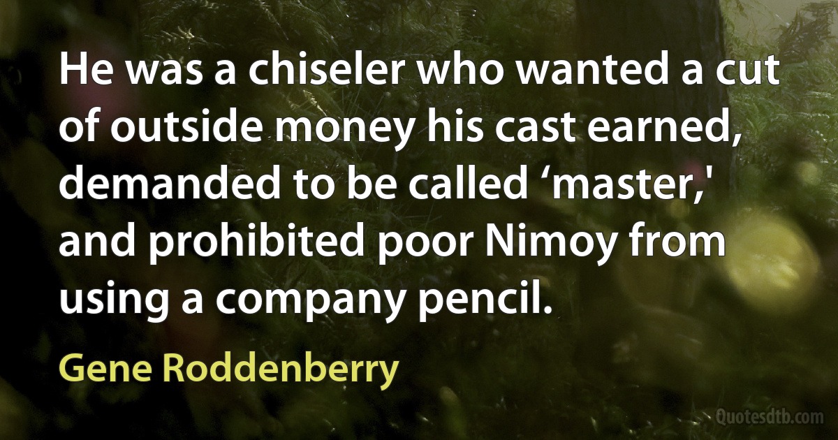 He was a chiseler who wanted a cut of outside money his cast earned, demanded to be called ‘master,' and prohibited poor Nimoy from using a company pencil. (Gene Roddenberry)