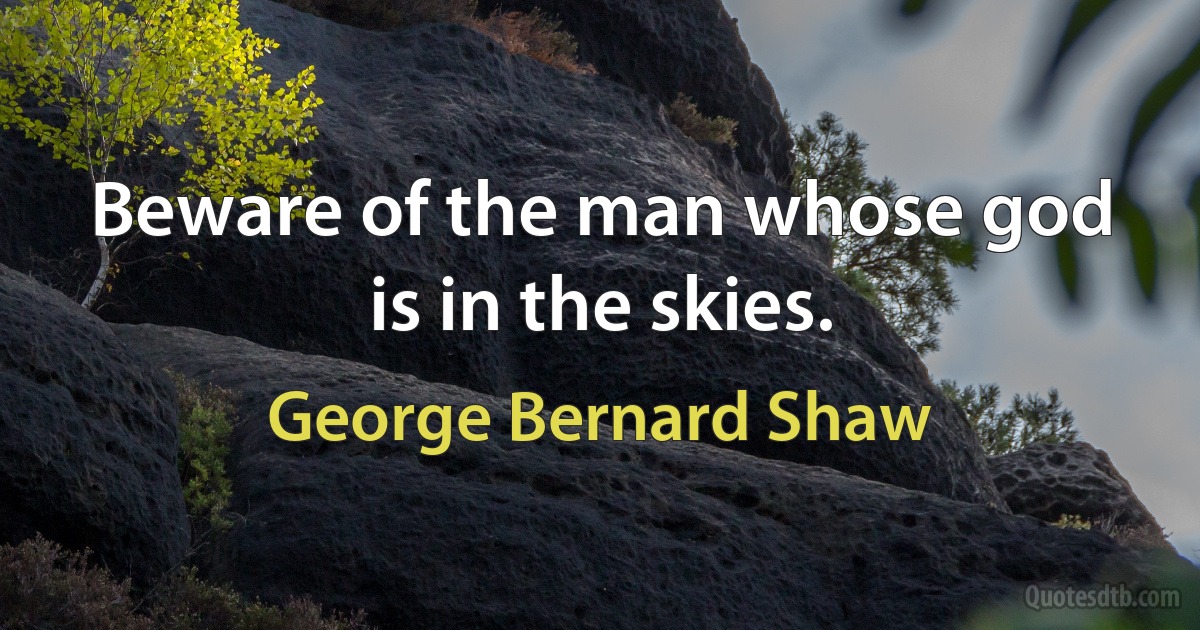 Beware of the man whose god is in the skies. (George Bernard Shaw)