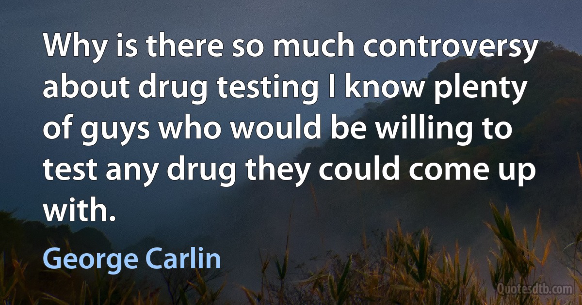 Why is there so much controversy about drug testing I know plenty of guys who would be willing to test any drug they could come up with. (George Carlin)