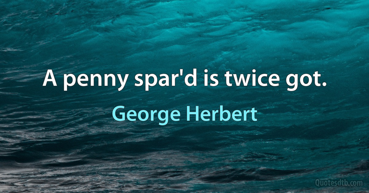 A penny spar'd is twice got. (George Herbert)