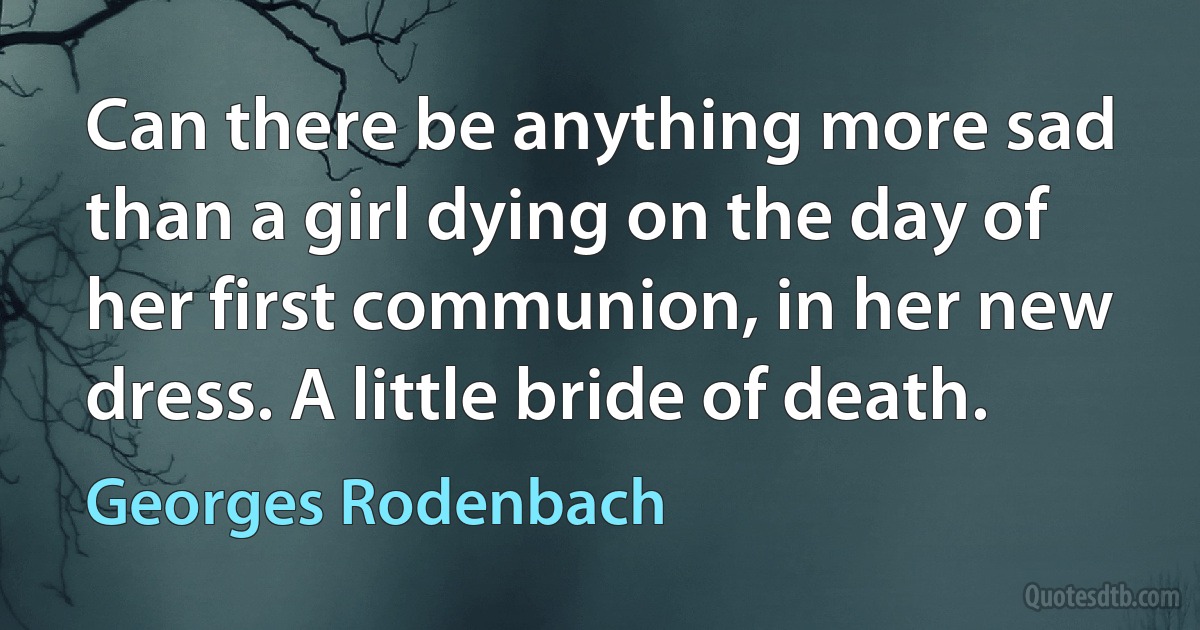 Can there be anything more sad than a girl dying on the day of her first communion, in her new dress. A little bride of death. (Georges Rodenbach)