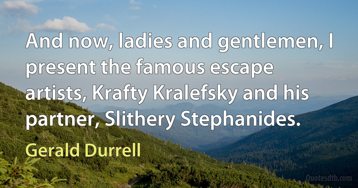 And now, ladies and gentlemen, I present the famous escape artists, Krafty Kralefsky and his partner, Slithery Stephanides. (Gerald Durrell)