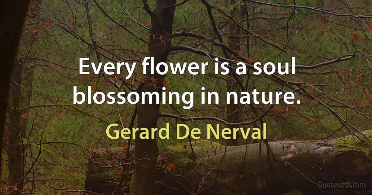 Every flower is a soul blossoming in nature. (Gerard De Nerval)