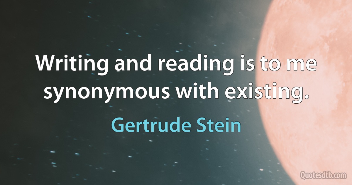 Writing and reading is to me synonymous with existing. (Gertrude Stein)