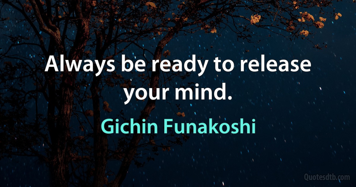 Always be ready to release your mind. (Gichin Funakoshi)