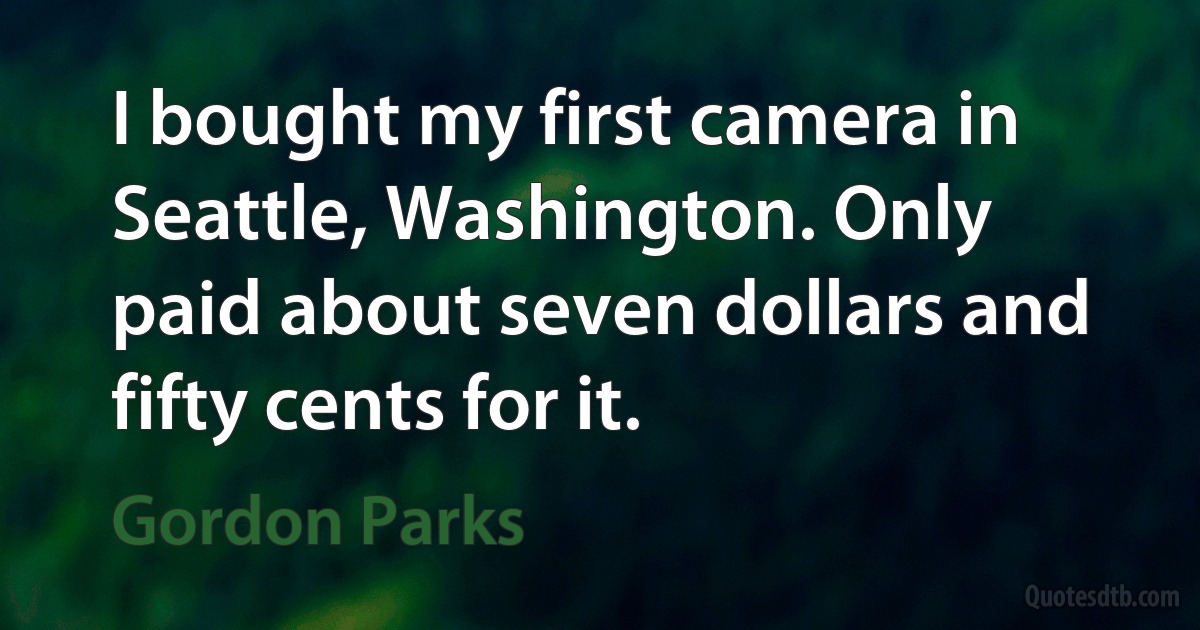 I bought my first camera in Seattle, Washington. Only paid about seven dollars and fifty cents for it. (Gordon Parks)