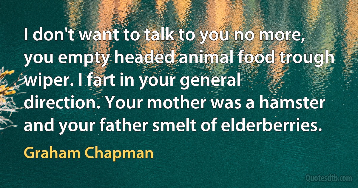 I don't want to talk to you no more, you empty headed animal food trough wiper. I fart in your general direction. Your mother was a hamster and your father smelt of elderberries. (Graham Chapman)