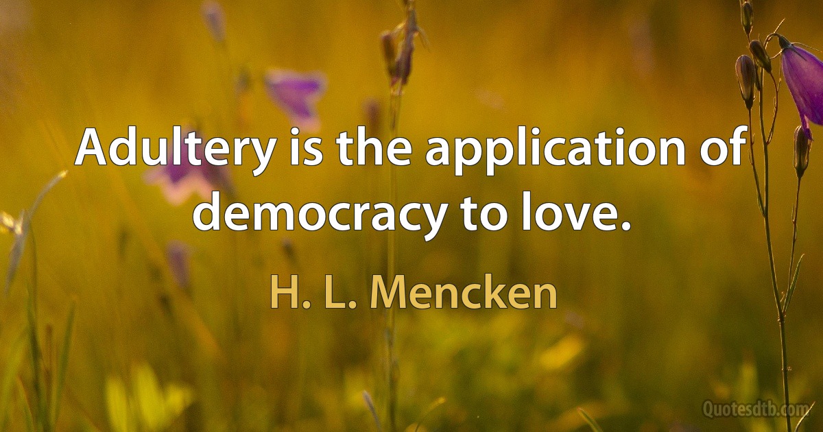 Adultery is the application of democracy to love. (H. L. Mencken)