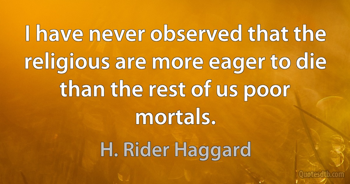 I have never observed that the religious are more eager to die than the rest of us poor mortals. (H. Rider Haggard)