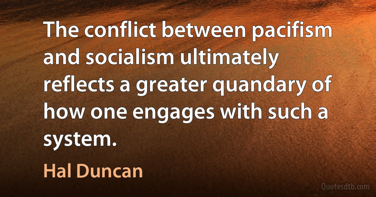 The conflict between pacifism and socialism ultimately reflects a greater quandary of how one engages with such a system. (Hal Duncan)