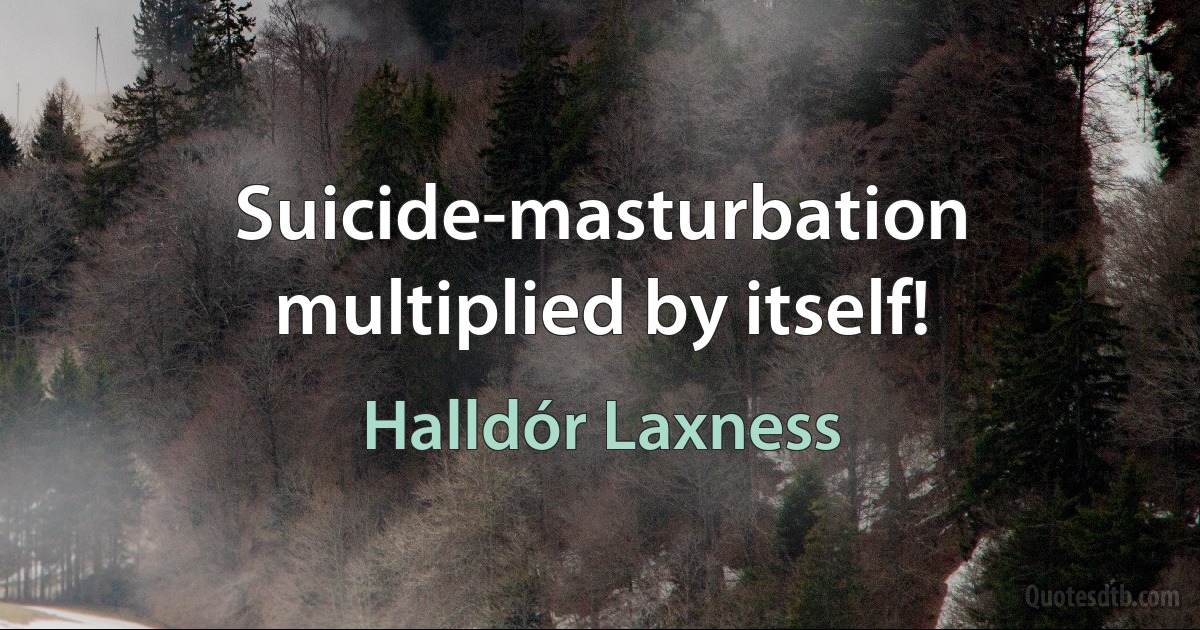 Suicide-masturbation multiplied by itself! (Halldór Laxness)